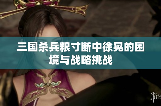 三国杀兵粮寸断中徐晃的困境与战略挑战