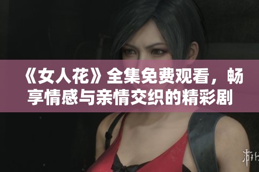 《女人花》全集免费观看，畅享情感与亲情交织的精彩剧情