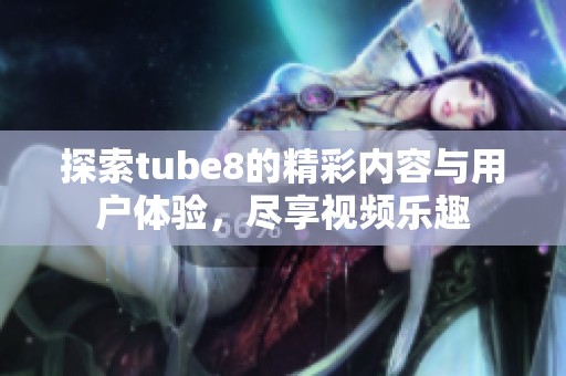 探索tube8的精彩内容与用户体验，尽享视频乐趣