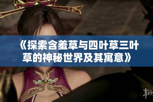 《探索含羞草与四叶草三叶草的神秘世界及其寓意》