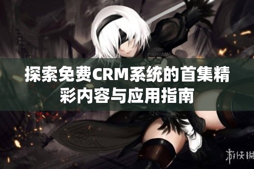 探索免费CRM系统的首集精彩内容与应用指南