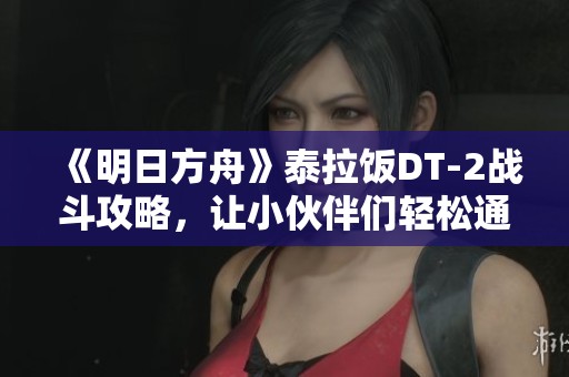 《明日方舟》泰拉饭DT-2战斗攻略，让小伙伴们轻松通关攻略分享