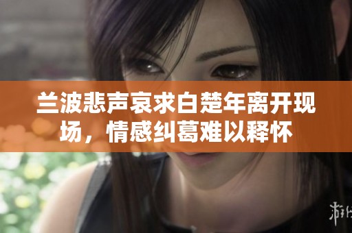 兰波悲声哀求白楚年离开现场，情感纠葛难以释怀