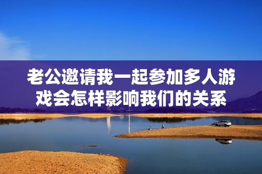 老公邀请我一起参加多人游戏会怎样影响我们的关系