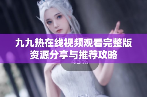 九九热在线视频观看完整版资源分享与推荐攻略
