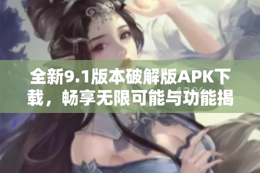 全新9.1版本破解版APK下载，畅享无限可能与功能揭秘