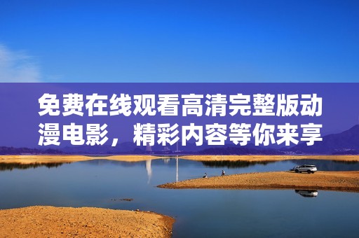 免费在线观看高清完整版动漫电影，精彩内容等你来享受