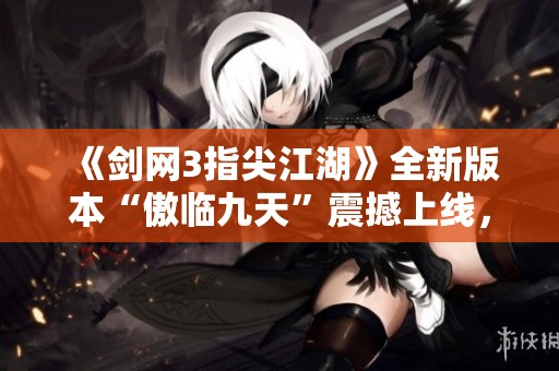 《剑网3指尖江湖》全新版本“傲临九天”震撼上线，带你领略江湖新篇章