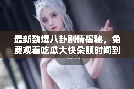 最新劲爆八卦剧情揭秘，免费观看吃瓜大快朵颐时间到！