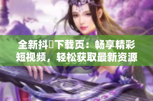 全新抖抈下载页：畅享精彩短视频，轻松获取最新资源