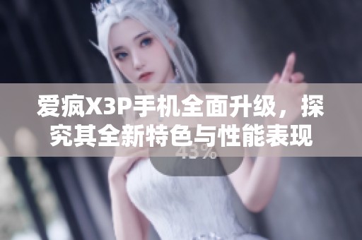 爱疯X3P手机全面升级，探究其全新特色与性能表现