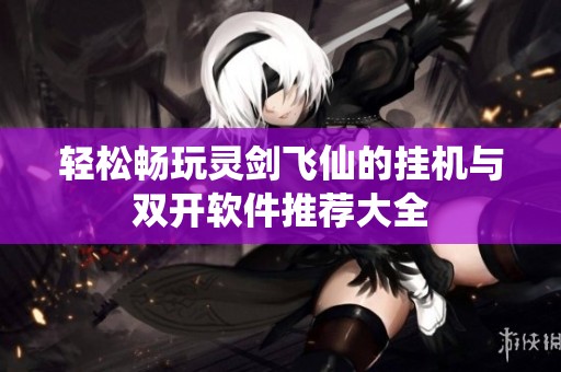 轻松畅玩灵剑飞仙的挂机与双开软件推荐大全