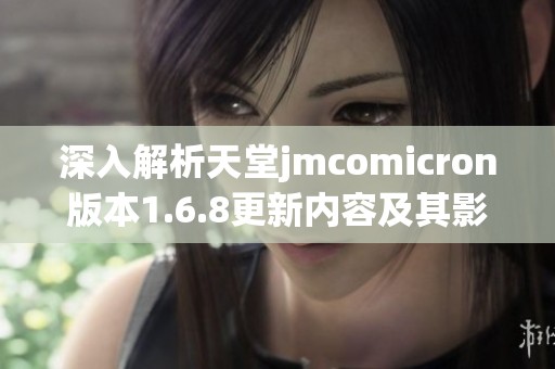 深入解析天堂jmcomicron版本1.6.8更新内容及其影响