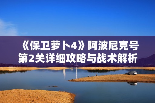 《保卫萝卜4》阿波尼克号第2关详细攻略与战术解析