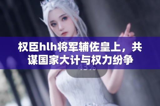 权臣hlh将军辅佐皇上，共谋国家大计与权力纷争