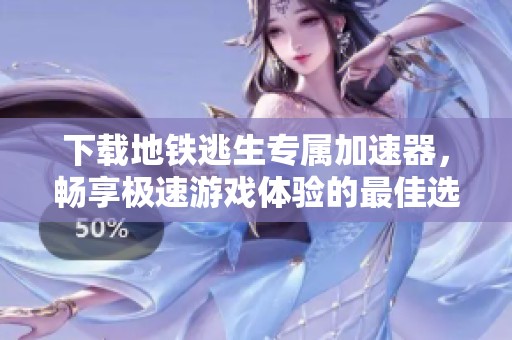 下载地铁逃生专属加速器，畅享极速游戏体验的最佳选择