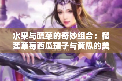 水果与蔬菜的奇妙组合：榴莲草莓西瓜茄子与黄瓜的美味探讨