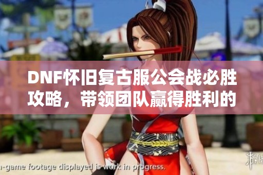 DNF怀旧复古服公会战必胜攻略，带领团队赢得胜利的方法揭秘