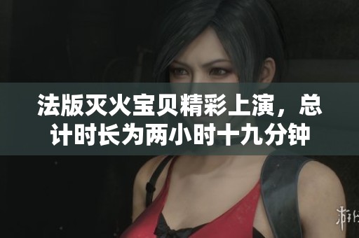 法版灭火宝贝精彩上演，总计时长为两小时十九分钟