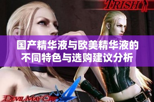 国产精华液与欧美精华液的不同特色与选购建议分析