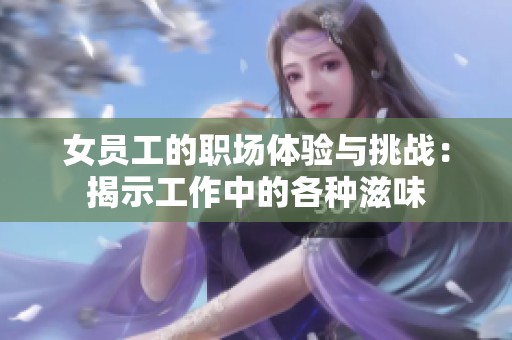 女员工的职场体验与挑战：揭示工作中的各种滋味