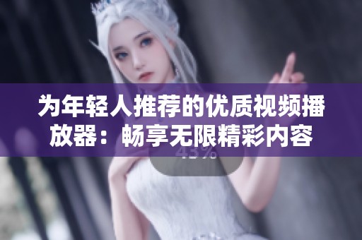 为年轻人推荐的优质视频播放器：畅享无限精彩内容