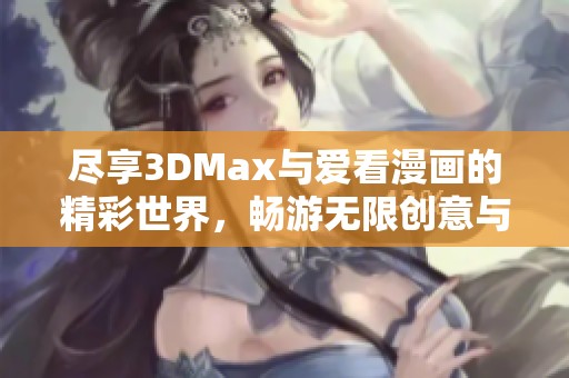 尽享3DMax与爱看漫画的精彩世界，畅游无限创意与故事