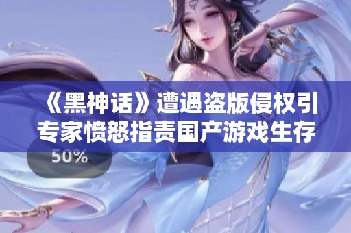 《黑神话》遭遇盗版侵权引专家愤怒指责国产游戏生存危机