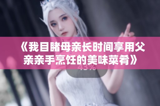 《我目睹母亲长时间享用父亲亲手烹饪的美味菜肴》
