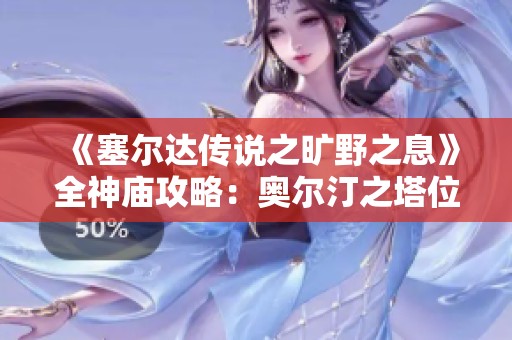 《塞尔达传说之旷野之息》全神庙攻略：奥尔汀之塔位置详解