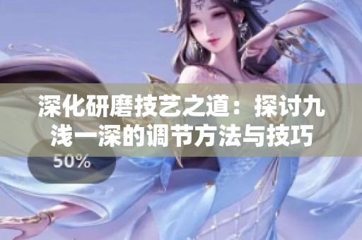 深化研磨技艺之道：探讨九浅一深的调节方法与技巧