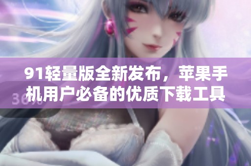 91轻量版全新发布，苹果手机用户必备的优质下载工具