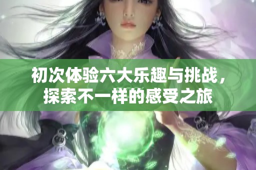 初次体验六大乐趣与挑战，探索不一样的感受之旅