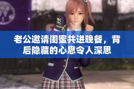 老公邀请闺蜜共进晚餐，背后隐藏的心思令人深思