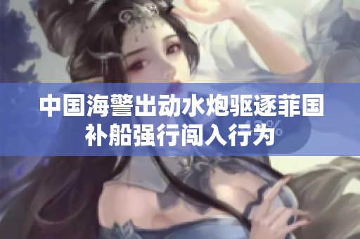 中国海警出动水炮驱逐菲国补船强行闯入行为