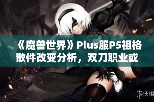 《魔兽世界》Plus服P5祖格散件改变分析，双刀职业或迎崭新机遇
