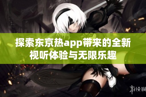 探索东京热app带来的全新视听体验与无限乐趣
