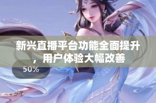 新兴直播平台功能全面提升，用户体验大幅改善