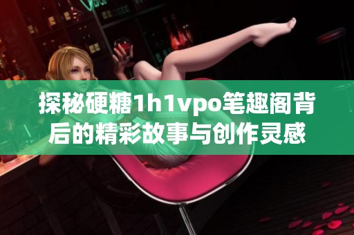 探秘硬糖1h1vpo笔趣阁背后的精彩故事与创作灵感