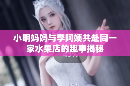 小明妈妈与李阿姨共赴同一家水果店的趣事揭秘