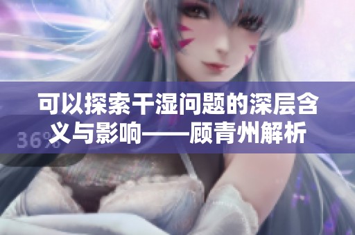 可以探索干湿问题的深层含义与影响——顾青州解析