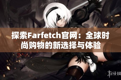 探索Farfetch官网：全球时尚购物的新选择与体验