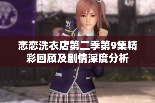 恋恋洗衣店第二季第9集精彩回顾及剧情深度分析