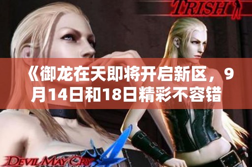 《御龙在天即将开启新区，9月14日和18日精彩不容错过》