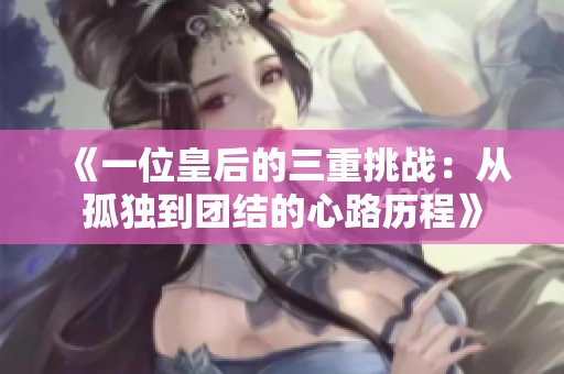 《一位皇后的三重挑战：从孤独到团结的心路历程》