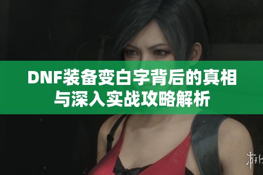 DNF装备变白字背后的真相与深入实战攻略解析