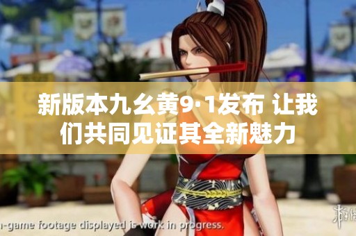 新版本九幺黄9·1发布 让我们共同见证其全新魅力