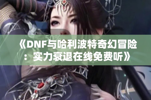 《DNF与哈利波特奇幻冒险：实力衰退在线免费听》