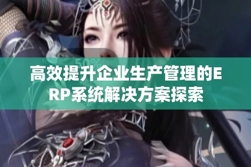 高效提升企业生产管理的ERP系统解决方案探索