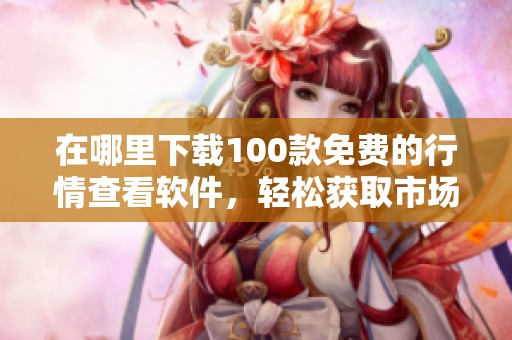 在哪里下载100款免费的行情查看软件，轻松获取市场动态
